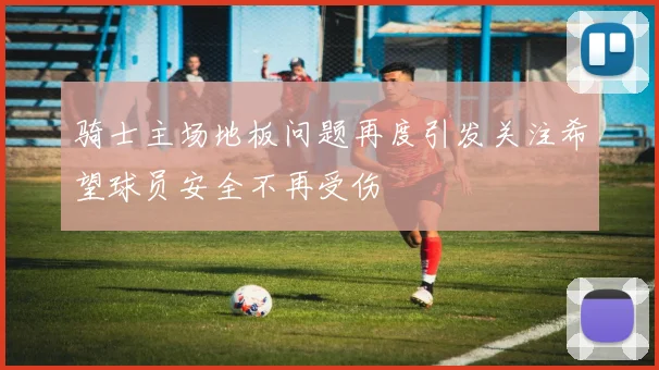 骑士主场地板问题再度引发关注希望球员安全不再受伤