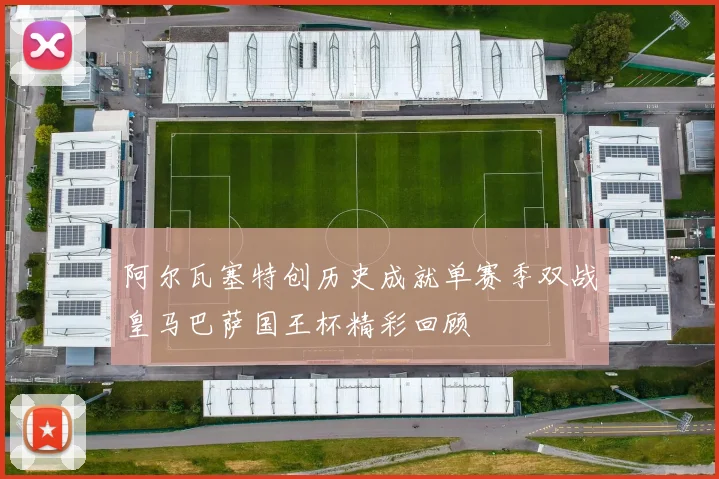 阿尔瓦塞特创历史成就单赛季双战皇马巴萨国王杯精彩回顾