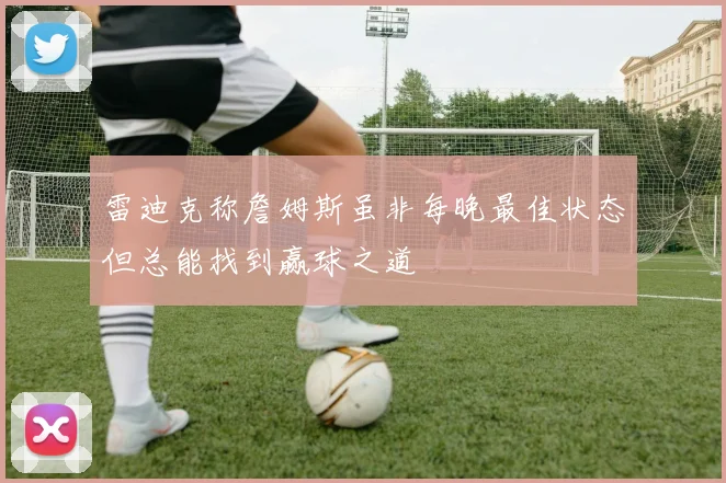 雷迪克称詹姆斯虽非每晚最佳状态但总能找到赢球之道
