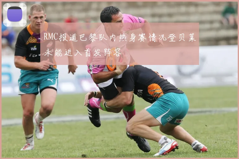RMC报道巴黎队内热身赛情况登贝莱未能进入首发阵容