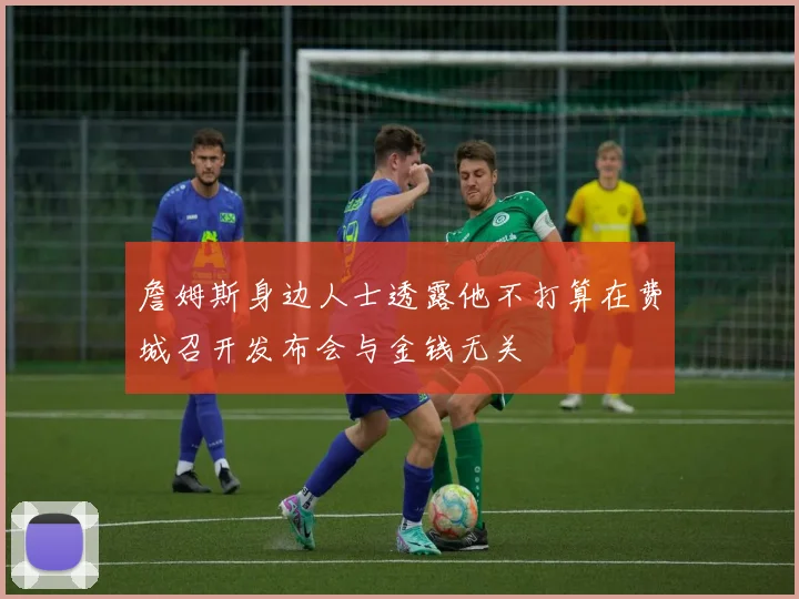 詹姆斯身边人士透露他不打算在费城召开发布会与金钱无关