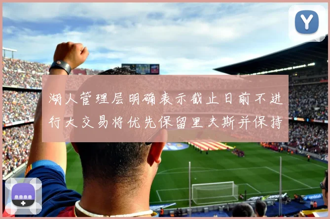 湖人管理层明确表示截止日前不进行大交易将优先保留里夫斯并保持灵活性