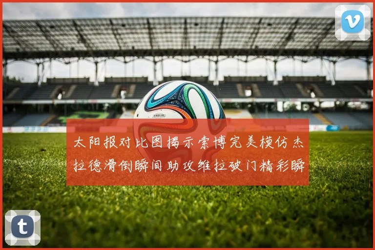 太阳报对比图揭示索博完美模仿杰拉德滑倒瞬间助攻维拉破门精彩瞬间