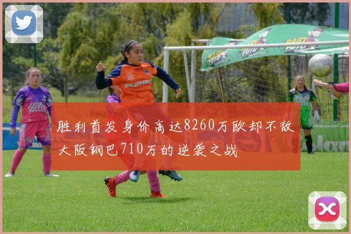 胜利首发身价高达8260万欧却不敌大阪钢巴710万的逆袭之战