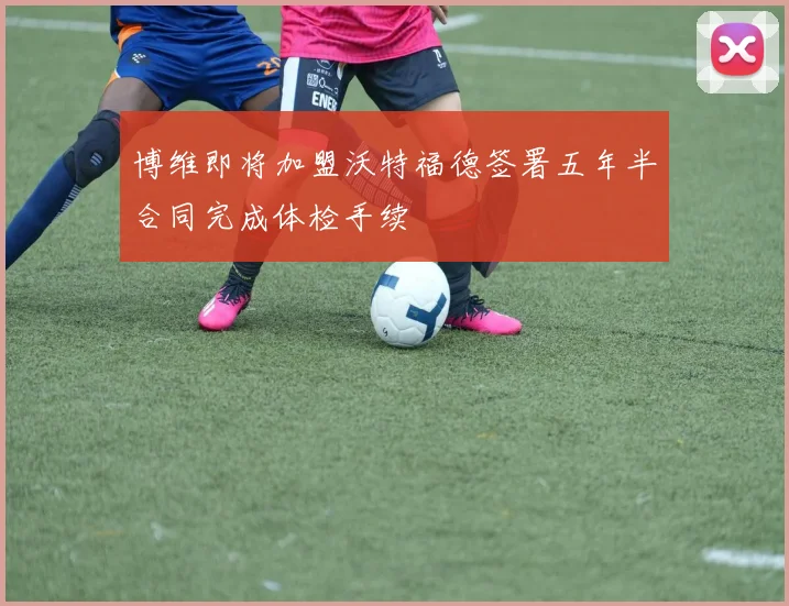 博维即将加盟沃特福德签署五年半合同完成体检手续