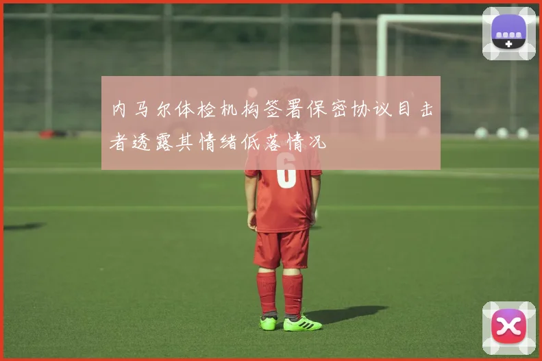 内马尔体检机构签署保密协议目击者透露其情绪低落情况