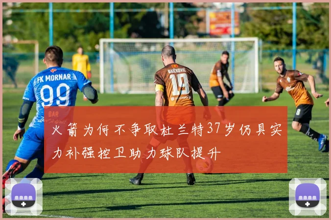 火箭为何不争取杜兰特37岁仍具实力补强控卫助力球队提升