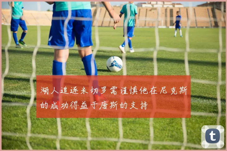 湖人追逐米切罗需谨慎他在尼克斯的成功得益于唐斯的支持