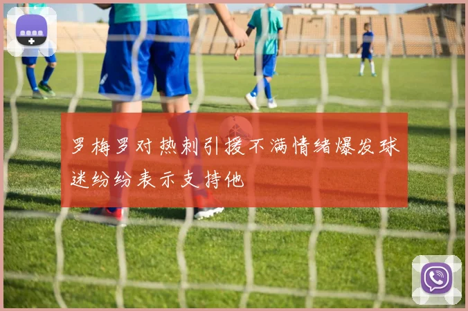 罗梅罗对热刺引援不满情绪爆发球迷纷纷表示支持他