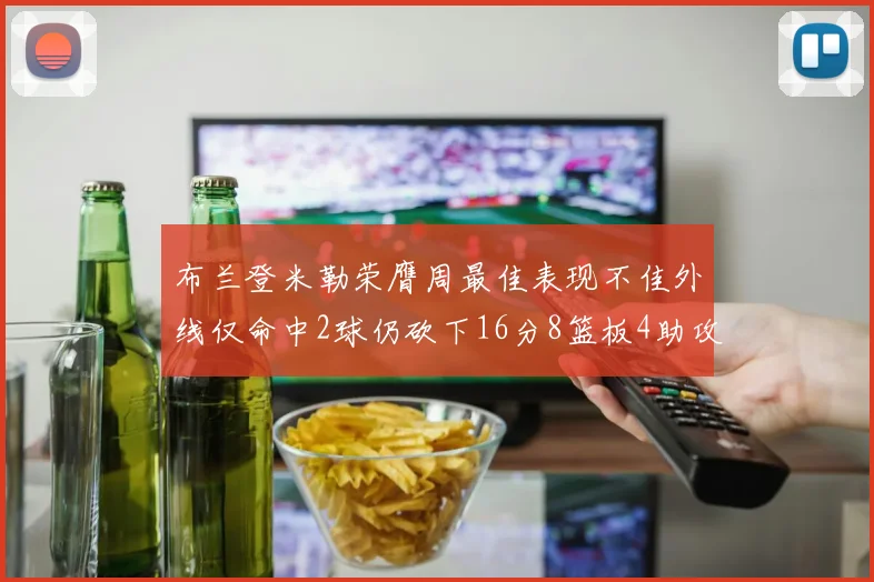 布兰登米勒荣膺周最佳表现不佳外线仅命中2球仍砍下16分8篮板4助攻