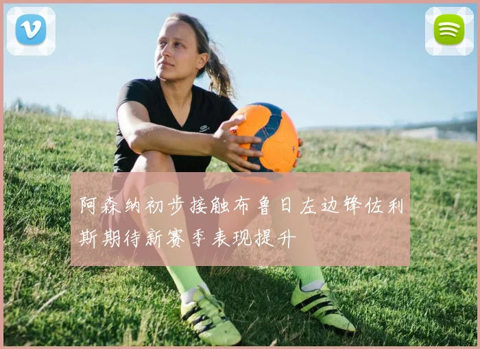 阿森纳初步接触布鲁日左边锋佐利斯期待新赛季表现提升