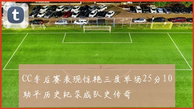 CC季后赛表现惊艳三度单场25分10助平历史纪录成队史传奇