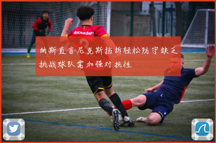 纳斯直言尼克斯挡拆轻松防守缺乏挑战球队需加强对抗性