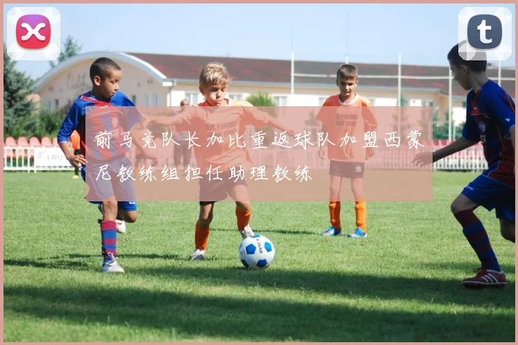 前马竞队长加比重返球队加盟西蒙尼教练组担任助理教练