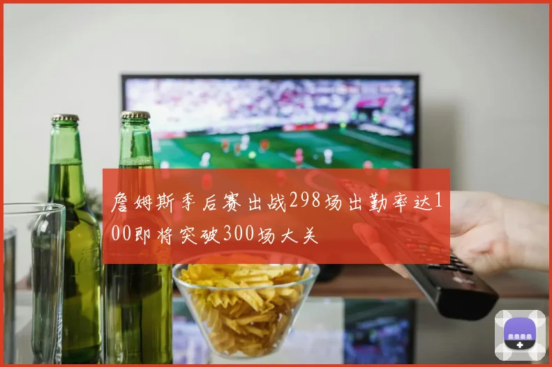 詹姆斯季后赛出战298场出勤率达100即将突破300场大关