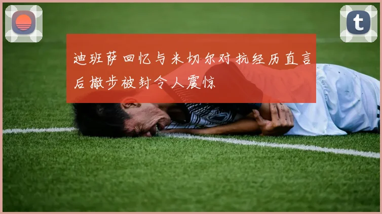 迪班萨回忆与米切尔对抗经历直言后撤步被封令人震惊