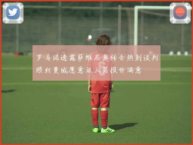 罗马诺透露萨维尼奥转会热刺谈判顺利曼城愿意放人若报价满意