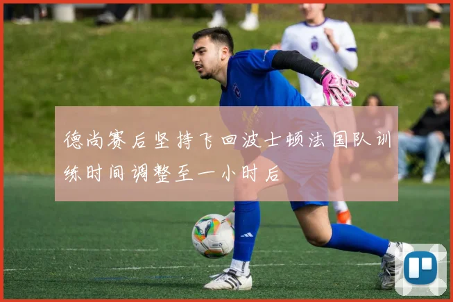 德尚赛后坚持飞回波士顿法国队训练时间调整至一小时后