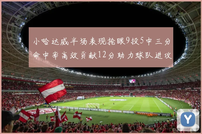 小哈达威半场表现抢眼9投5中三分命中率高效贡献12分助力球队进攻