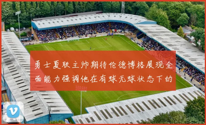 勇士夏联主帅期待伦德博格展现全面能力强调他在有球无球状态下的表现