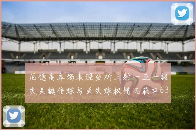 厄德高本场表现分析三射一正一错失关键传球与丢失球权情况获评63分