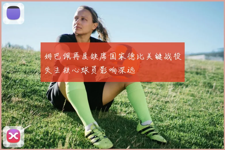 姆巴佩再度缺席国家德比关键战役失去核心球员影响深远