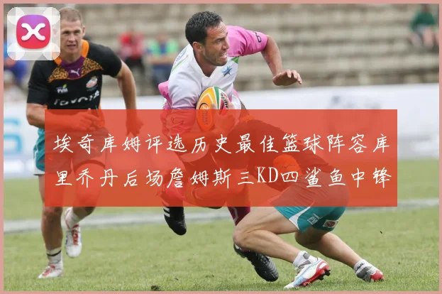 埃奇库姆评选历史最佳篮球阵容库里乔丹后场詹姆斯三KD四鲨鱼中锋